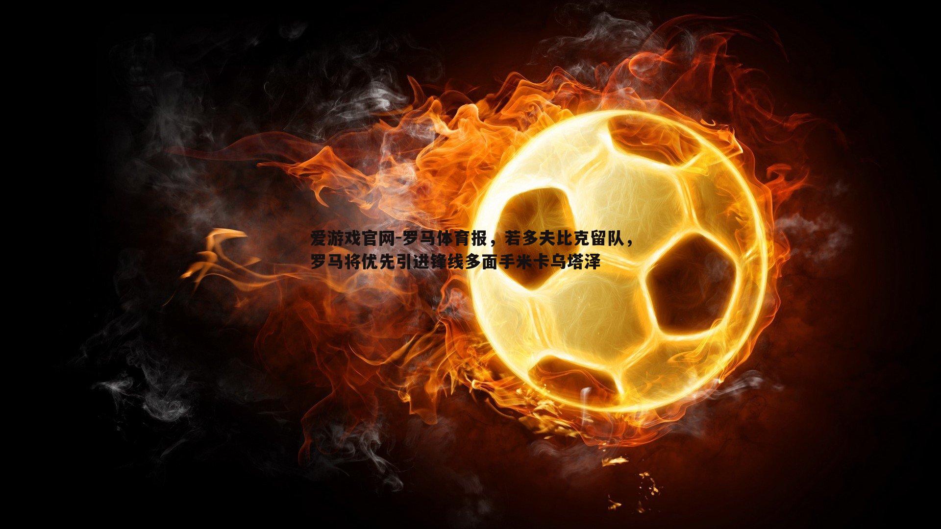 罗马体育报,若多夫比克留队,罗马将优先引进锋线多面手米卡乌塔泽