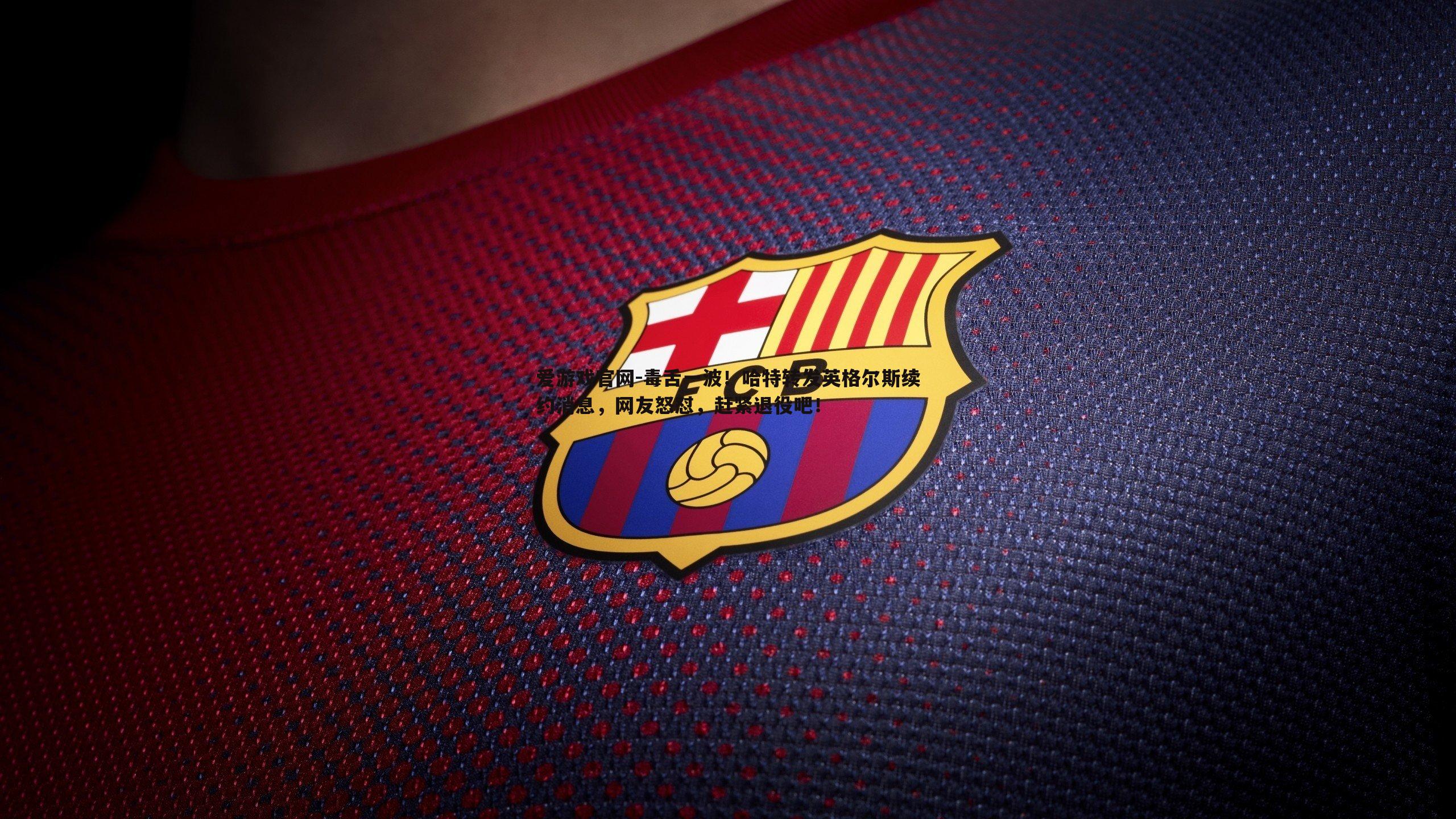 毒舌一波!哈特转发英格尔斯续约消息,网友怒怼,赶紧退役吧!